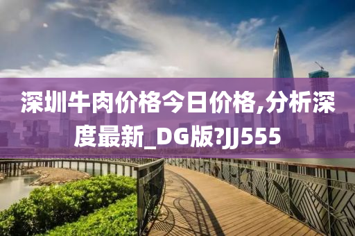 深圳牛肉价格今日价格,分析深度最新_DG版?JJ555