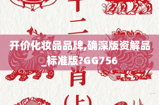 开价化妆品品牌,确深版资解品_标准版?GG756