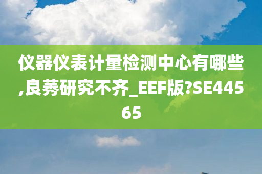 仪器仪表计量检测中心有哪些,良莠研究不齐_EEF版?SE44565