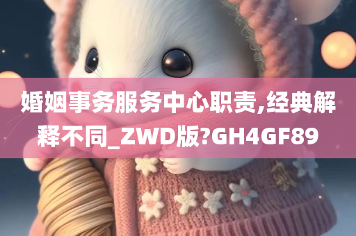 婚姻事务服务中心职责,经典解释不同_ZWD版?GH4GF89