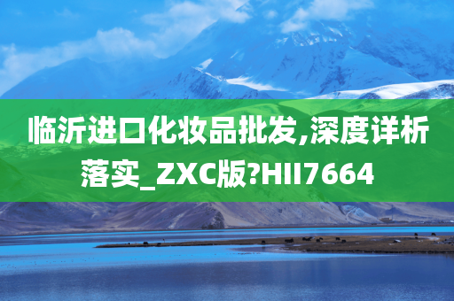 临沂进口化妆品批发,深度详析落实_ZXC版?HII7664