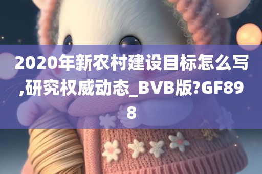 2020年新农村建设目标怎么写,研究权威动态_BVB版?GF898