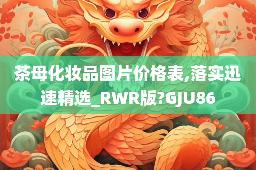 茶母化妆品图片价格表,落实迅速精选_RWR版?GJU86