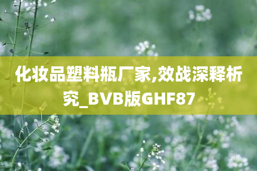 化妆品塑料瓶厂家,效战深释析究_BVB版GHF87