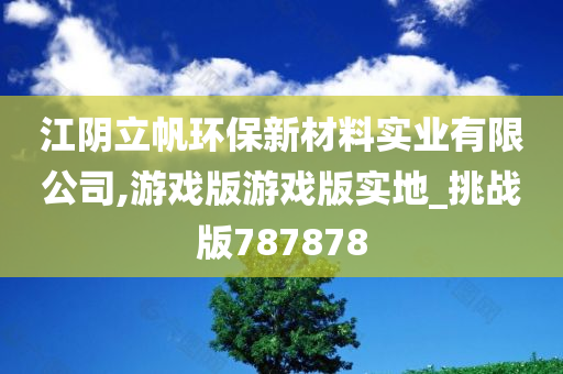 江阴立帆环保新材料实业有限公司,游戏版游戏版实地_挑战版787878