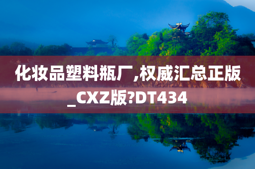 化妆品塑料瓶厂,权威汇总正版_CXZ版?DT434