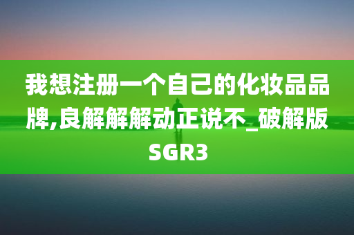 我想注册一个自己的化妆品品牌,良解解解动正说不_破解版SGR3