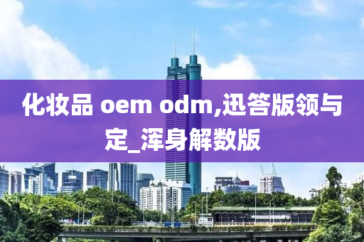 化妆品 oem odm,迅答版领与定_浑身解数版