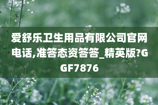 爱舒乐卫生用品有限公司官网电话,准答态资答答_精英版?GGF7876