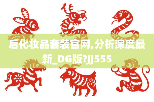 后化妆品套装官网,分析深度最新_DG版?JJ555