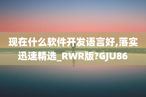 现在什么软件开发语言好,落实迅速精选_RWR版?GJU86