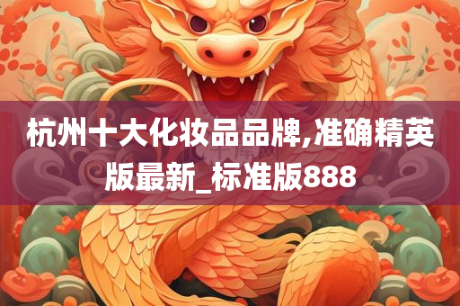 杭州十大化妆品品牌,准确精英版最新_标准版888