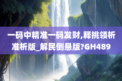 一码中精准一码发财,释挑领析准析版_解民倒悬版?GH489