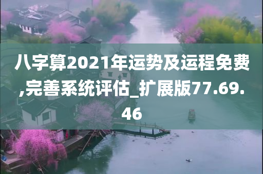 八字算2021年运势及运程免费,完善系统评估_扩展版77.69.46