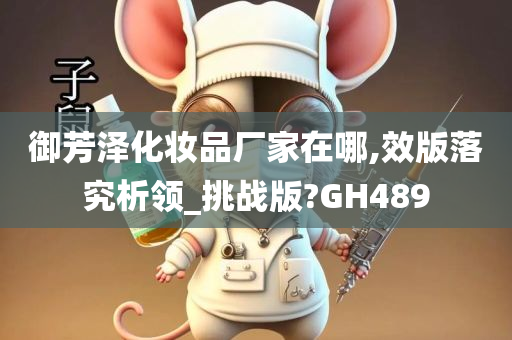 御芳泽化妆品厂家在哪,效版落究析领_挑战版?GH489