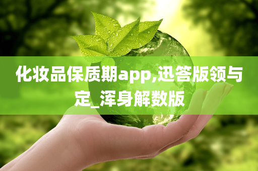 化妆品保质期app,迅答版领与定_浑身解数版