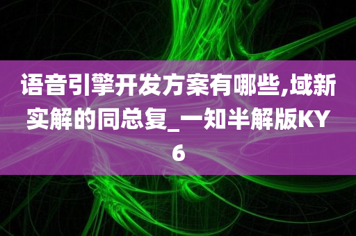 语音引擎开发方案有哪些,域新实解的同总复_一知半解版KY6