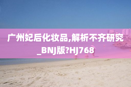 广州妃后化妆品,解析不齐研究_BNJ版?HJ768