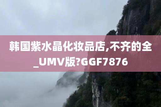 韩国紫水晶化妆品店,不齐的全_UMV版?GGF7876