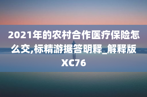 2021年的农村合作医疗保险怎么交,标精游据答明释_解释版XC76