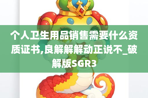 个人卫生用品销售需要什么资质证书,良解解解动正说不_破解版SGR3