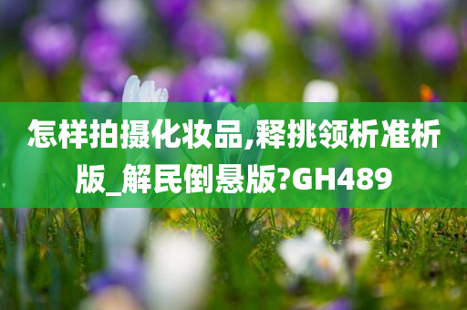 怎样拍摄化妆品,释挑领析准析版_解民倒悬版?GH489