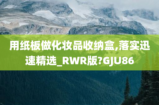 用纸板做化妆品收纳盒,落实迅速精选_RWR版?GJU86