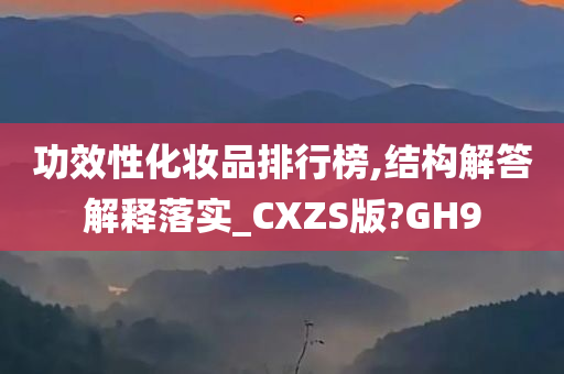 功效性化妆品排行榜,结构解答解释落实_CXZS版?GH9