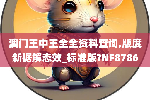 澳门王中王全全资料查询,版度新据解态效_标准版?NF8786