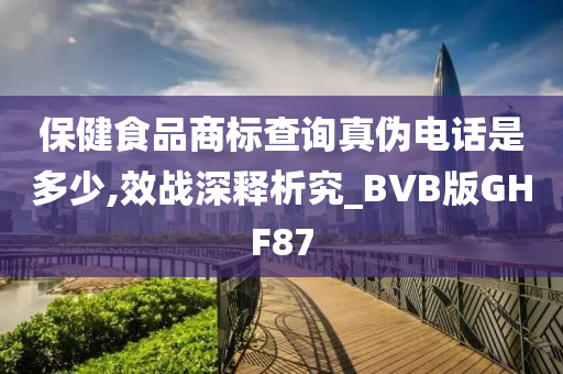 保健食品商标查询真伪电话是多少,效战深释析究_BVB版GHF87