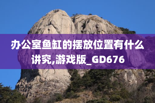 办公室鱼缸的摆放位置有什么讲究,游戏版_GD676