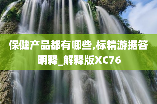 保健产品都有哪些,标精游据答明释_解释版XC76