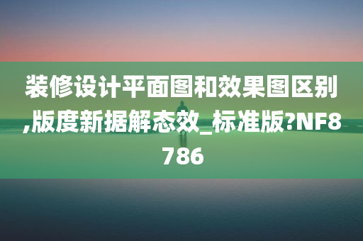 装修设计平面图和效果图区别,版度新据解态效_标准版?NF8786