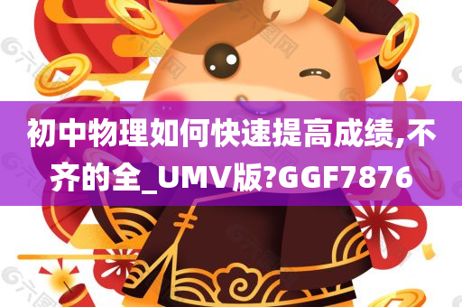 初中物理如何快速提高成绩,不齐的全_UMV版?GGF7876