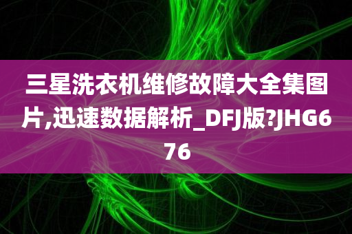 三星洗衣机维修故障大全集图片,迅速数据解析_DFJ版?JHG676