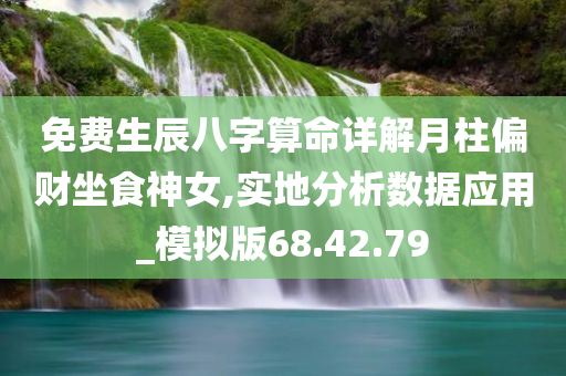 免费生辰八字算命详解月柱偏财坐食神女,实地分析数据应用_模拟版68.42.79