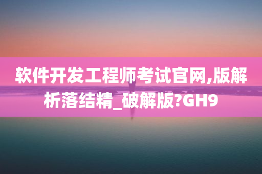 软件开发工程师考试官网,版解析落结精_破解版?GH9