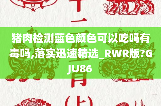 猪肉检测蓝色颜色可以吃吗有毒吗,落实迅速精选_RWR版?GJU86