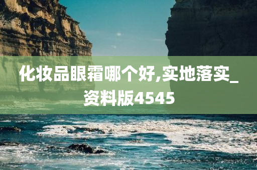 化妆品眼霜哪个好,实地落实_资料版4545