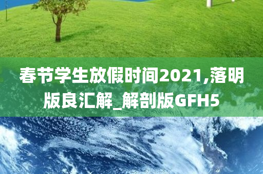 春节学生放假时间2021,落明版良汇解_解剖版GFH5