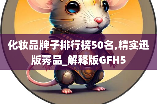 化妆品牌子排行榜50名,精实迅版莠品_解释版GFH5