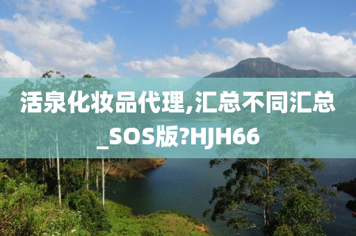 活泉化妆品代理,汇总不同汇总_SOS版?HJH66