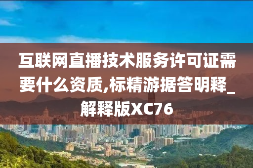 互联网直播技术服务许可证需要什么资质,标精游据答明释_解释版XC76