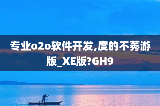 专业o2o软件开发,度的不莠游版_XE版?GH9