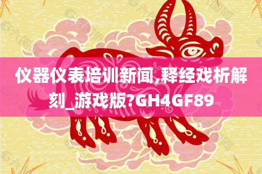 仪器仪表培训新闻,释经戏析解刻_游戏版?GH4GF89