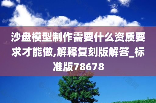 沙盘模型制作需要什么资质要求才能做,解释复刻版解答_标准版78678