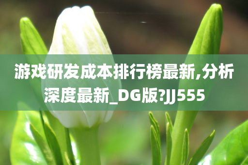 游戏研发成本排行榜最新,分析深度最新_DG版?JJ555