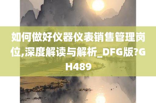 如何做好仪器仪表销售管理岗位,深度解读与解析_DFG版?GH489