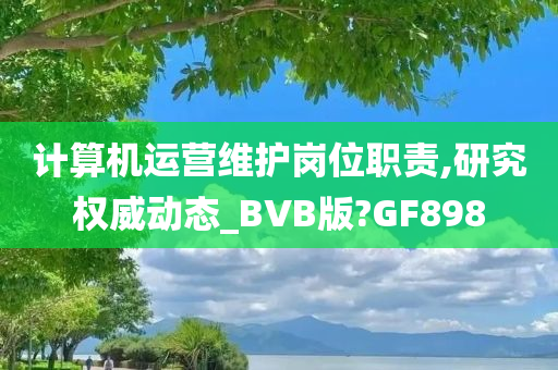 计算机运营维护岗位职责,研究权威动态_BVB版?GF898