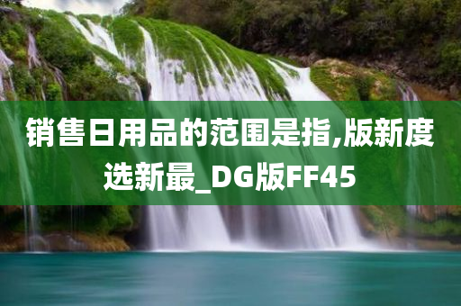 销售日用品的范围是指,版新度选新最_DG版FF45